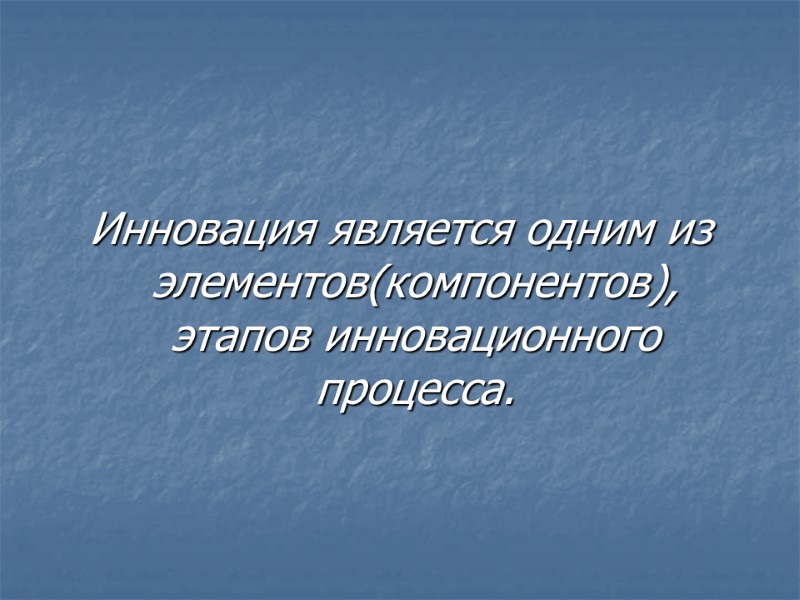 Инновация является одним из элементов(компонентов), этапов инновационного процесса.